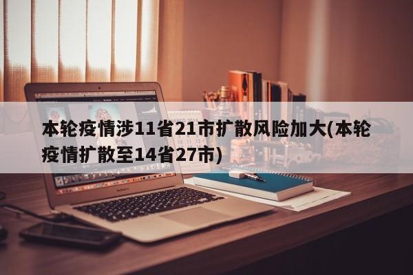 本轮疫情涉11省21市扩散风险加大(本轮疫情扩散至14省27市)