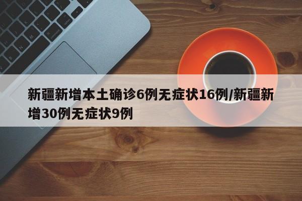 新疆新增本土确诊6例无症状16例/新疆新增30例无症状9例
