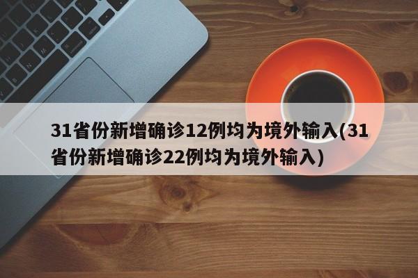 31省份新增确诊12例均为境外输入(31省份新增确诊22例均为境外输入)