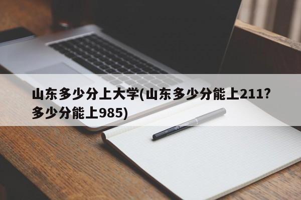 山东多少分上大学(山东多少分能上211?多少分能上985)