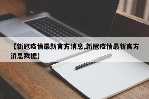 【新冠疫情最新官方消息,新冠疫情最新官方消息数据】