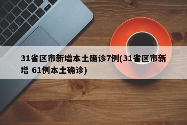 31省区市新增本土确诊7例(31省区市新增 61例本土确诊)