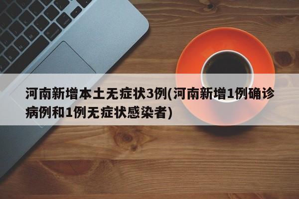 河南新增本土无症状3例(河南新增1例确诊病例和1例无症状感染者)