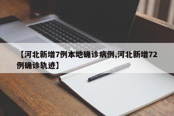 【河北新增7例本地确诊病例,河北新增72例确诊轨迹】