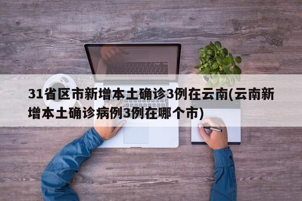 31省区市新增本土确诊3例在云南(云南新增本土确诊病例3例在哪个市)