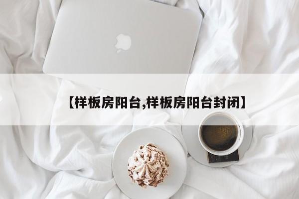 【样板房阳台,样板房阳台封闭】