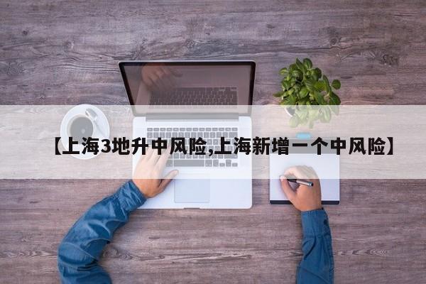 【上海3地升中风险,上海新增一个中风险】