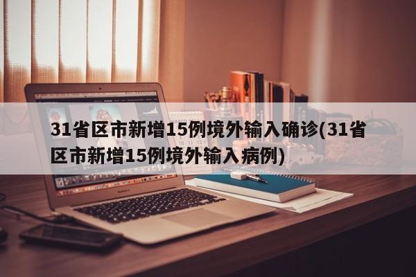 31省区市新增15例境外输入确诊(31省区市新增15例境外输入病例)