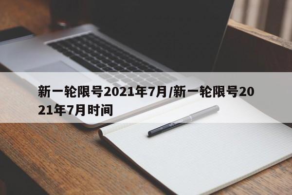 新一轮限号2021年7月/新一轮限号2021年7月时间