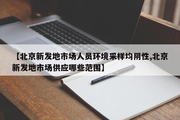【北京新发地市场人员环境采样均阴性,北京新发地市场供应哪些范围】