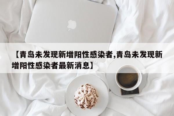 【青岛未发现新增阳性感染者,青岛未发现新增阳性感染者最新消息】