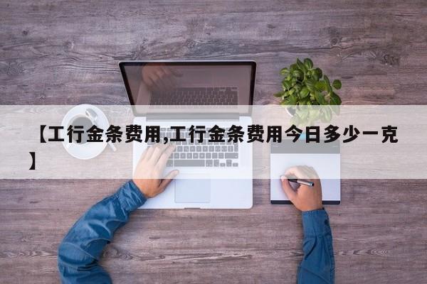 【工行金条费用,工行金条费用今日多少一克】