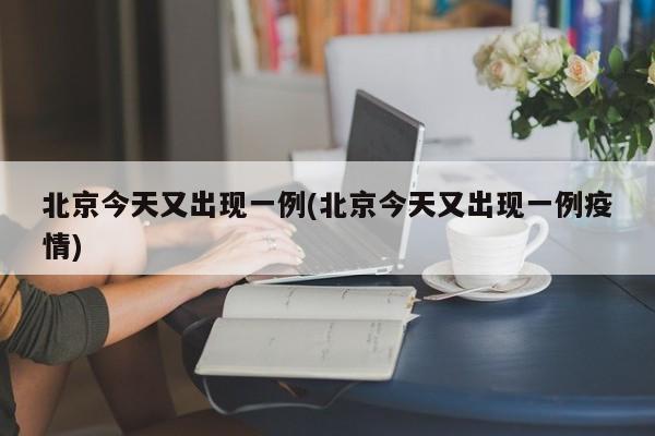 北京今天又出现一例(北京今天又出现一例疫情)
