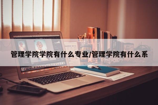 管理学院学院有什么专业/管理学院有什么系