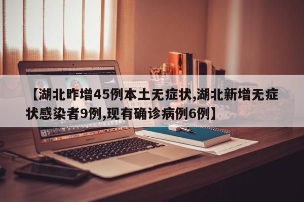 【湖北昨增45例本土无症状,湖北新增无症状感染者9例,现有确诊病例6例】