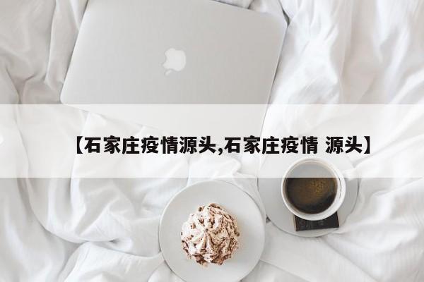 【石家庄疫情源头,石家庄疫情 源头】
