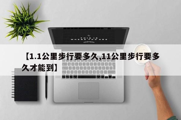 【1.1公里步行要多久,11公里步行要多久才能到】
