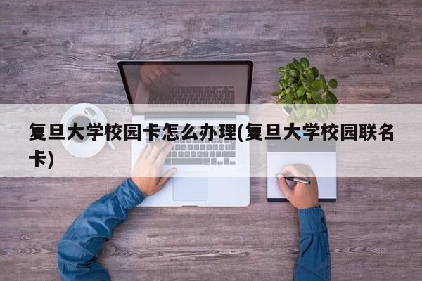 复旦大学校园卡怎么办理(复旦大学校园联名卡)