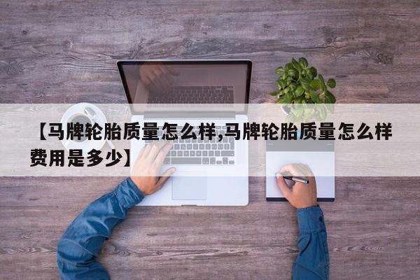 【马牌轮胎质量怎么样,马牌轮胎质量怎么样费用是多少】