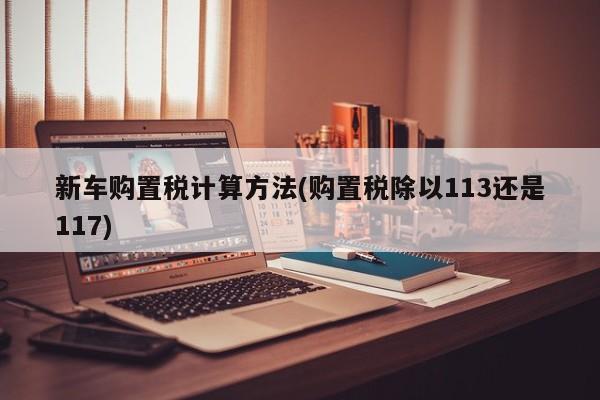 新车购置税计算方法(购置税除以113还是117)