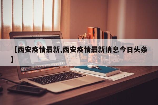 【西安疫情最新,西安疫情最新消息今日头条】