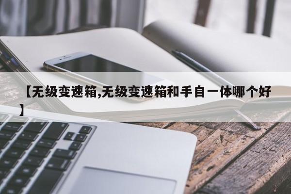 【无级变速箱,无级变速箱和手自一体哪个好】