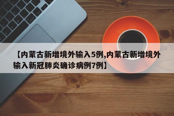 【内蒙古新增境外输入5例,内蒙古新增境外输入新冠肺炎确诊病例7例】