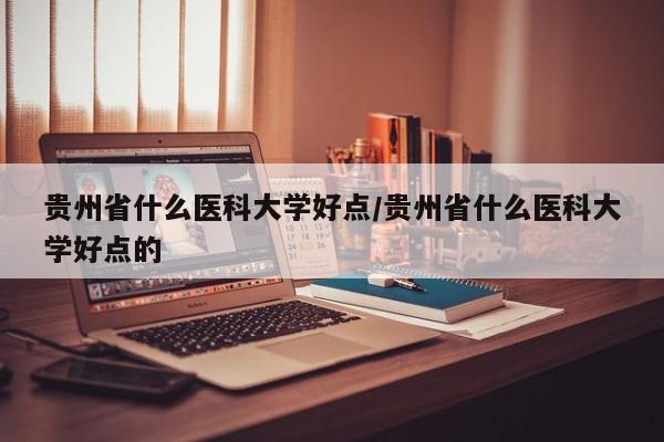 贵州省什么医科大学好点/贵州省什么医科大学好点的
