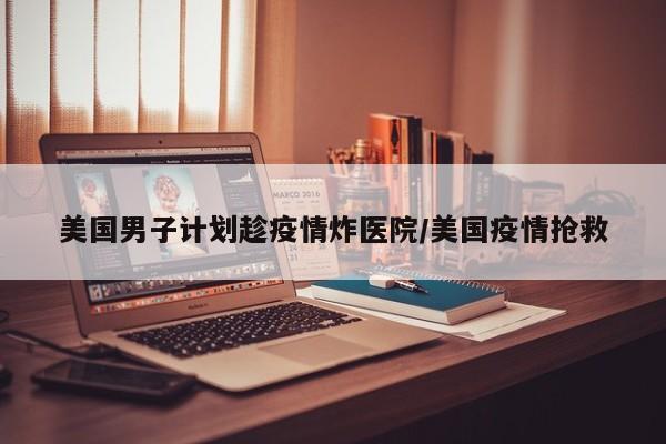 美国男子计划趁疫情炸医院/美国疫情抢救