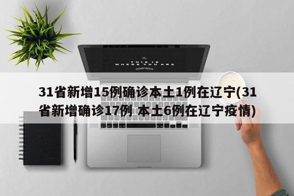 31省新增15例确诊本土1例在辽宁(31省新增确诊17例 本土6例在辽宁疫情)