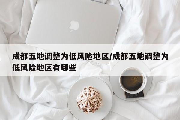 成都五地调整为低风险地区/成都五地调整为低风险地区有哪些