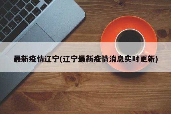 最新疫情辽宁(辽宁最新疫情消息实时更新)