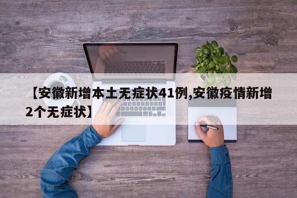 【安徽新增本土无症状41例,安徽疫情新增2个无症状】
