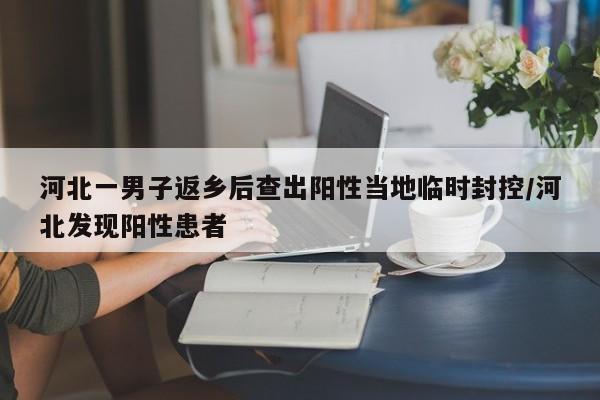 河北一男子返乡后查出阳性当地临时封控/河北发现阳性患者