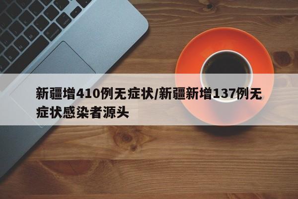 新疆增410例无症状/新疆新增137例无症状感染者源头
