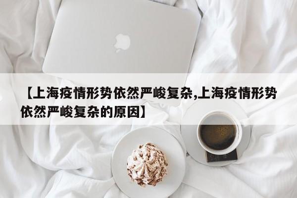 【上海疫情形势依然严峻复杂,上海疫情形势依然严峻复杂的原因】