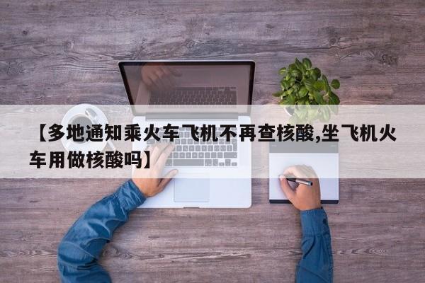 【多地通知乘火车飞机不再查核酸,坐飞机火车用做核酸吗】