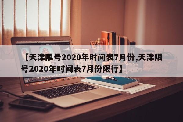 【天津限号2020年时间表7月份,天津限号2020年时间表7月份限行】