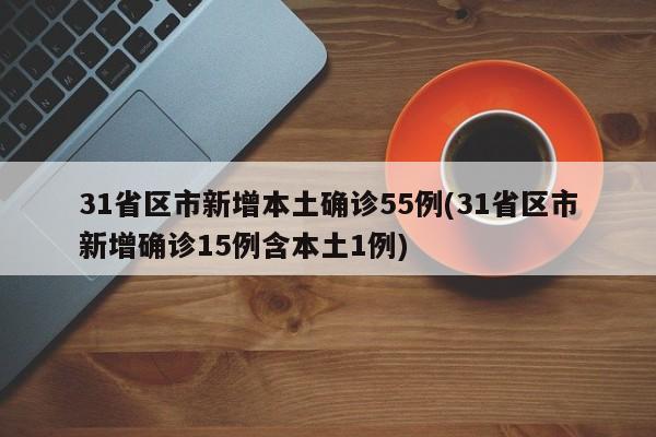 31省区市新增本土确诊55例(31省区市新增确诊15例含本土1例)
