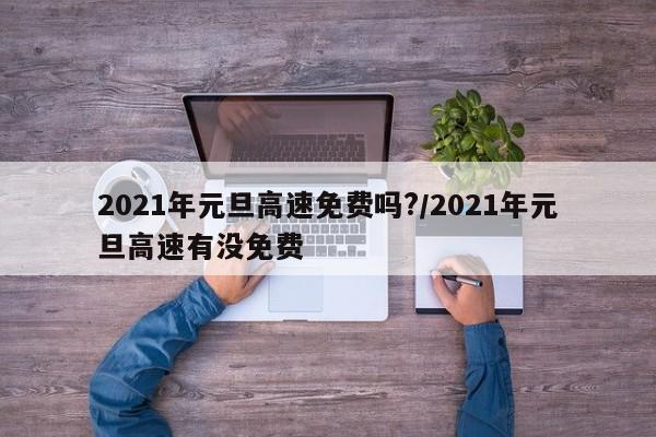 2021年元旦高速免费吗?/2021年元旦高速有没免费
