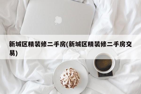 新城区精装修二手房(新城区精装修二手房交易)