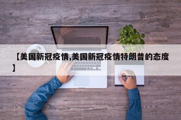 【美国新冠疫情,美国新冠疫情特朗普的态度】
