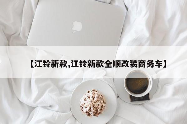 【江铃新款,江铃新款全顺改装商务车】