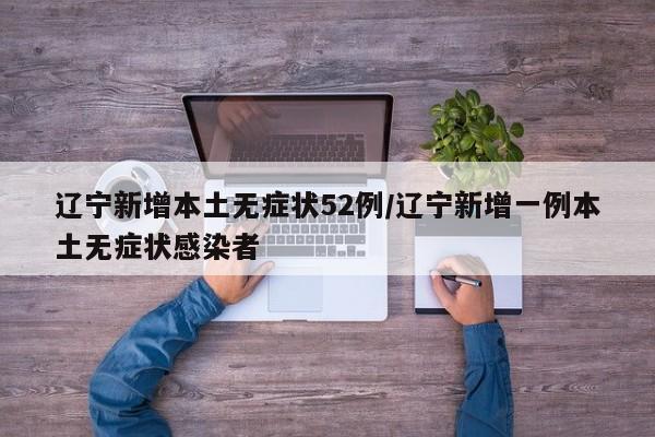 辽宁新增本土无症状52例/辽宁新增一例本土无症状感染者