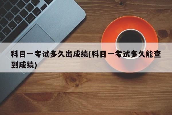 科目一考试多久出成绩(科目一考试多久能查到成绩)