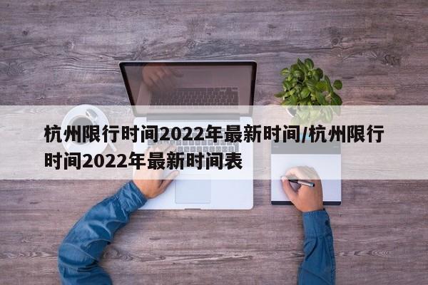 杭州限行时间2022年最新时间/杭州限行时间2022年最新时间表