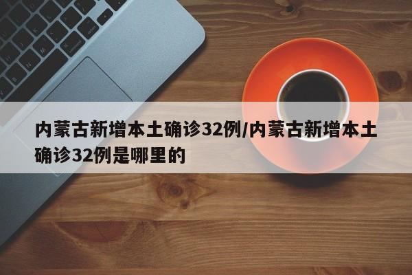 内蒙古新增本土确诊32例/内蒙古新增本土确诊32例是哪里的