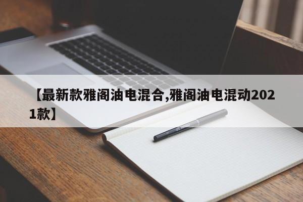 【最新款雅阁油电混合,雅阁油电混动2021款】
