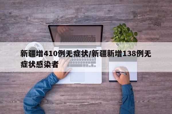 新疆增410例无症状/新疆新增138例无症状感染者