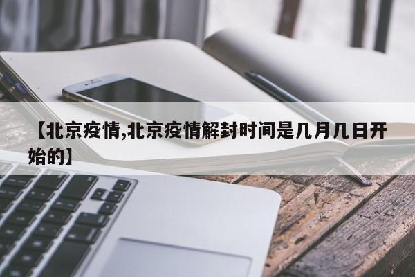 【北京疫情,北京疫情解封时间是几月几日开始的】
